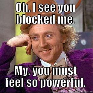 OH. I SEE YOU BLOCKED ME. MY, YOU MUST FEEL SO POWERFUL. Condescending Wonka