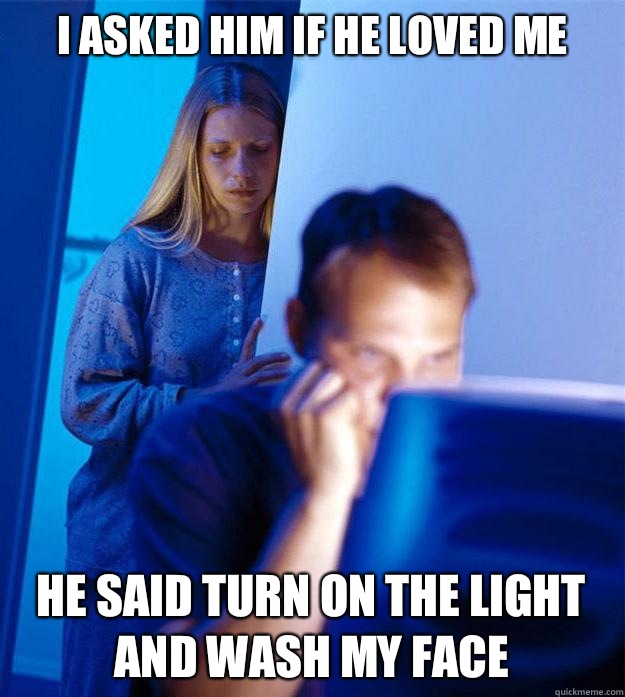 I asked him if he loved me He said turn on the light and wash my face  RedditorsWife