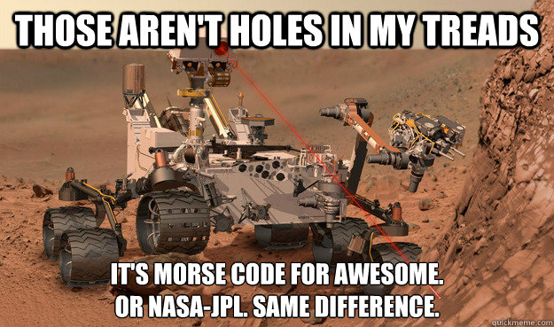 Those aren't holes in my treads It's morse code for awesome. 
Or NASA-JPL. Same difference. - Those aren't holes in my treads It's morse code for awesome. 
Or NASA-JPL. Same difference.  Unimpressed Curiosity