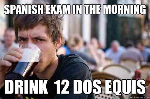 Spanish exam in the morning drink  12 Dos Equis  Lazy College Senior