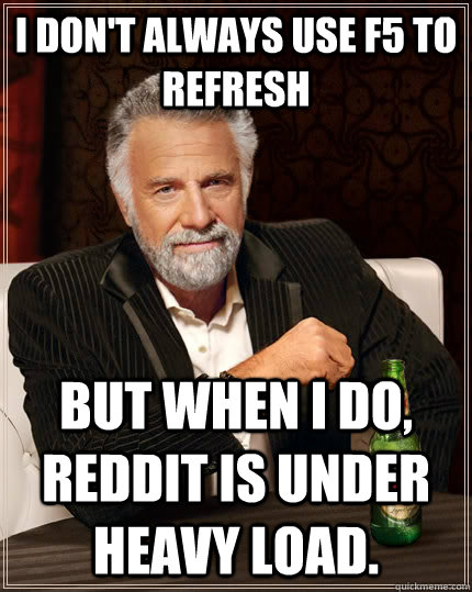 I don't always use f5 to refresh but when I do, Reddit is under heavy load.  The Most Interesting Man In The World