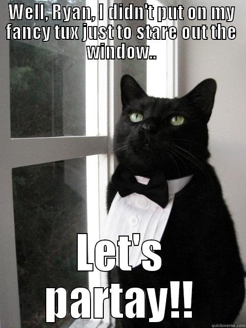 WELL, RYAN, I DIDN'T PUT ON MY FANCY TUX JUST TO STARE OUT THE WINDOW.. LET'S PARTAY!! 1% Cat