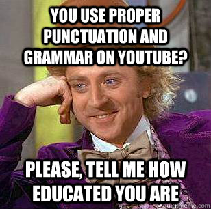 You use proper punctuation and grammar on YouTube? Please, tell me how educated you are  Condescending Wonka
