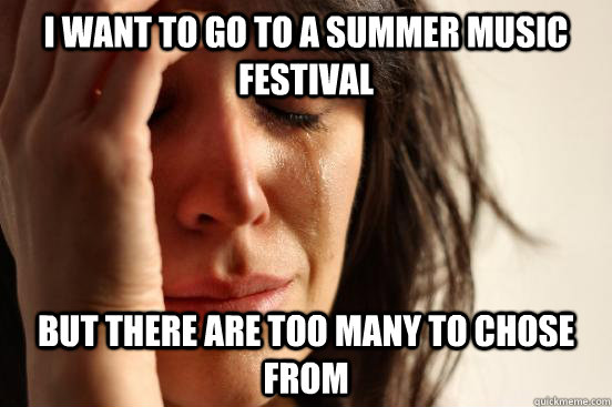 I want to go to a summer music festival but there are too many to chose from - I want to go to a summer music festival but there are too many to chose from  First World Problems