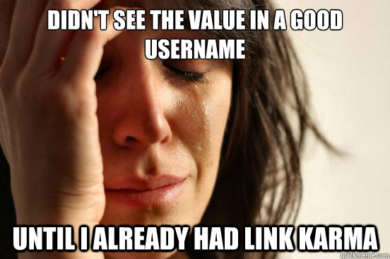 didn't see the value in a good username until I already had link karma  First World Problems
