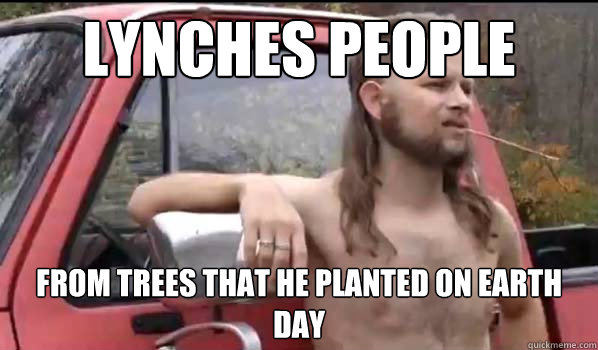 lynches people from trees that he planted on earth day  Almost Politically Correct Redneck
