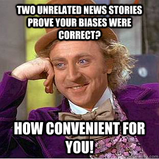 Two unrelated news stories prove your biases were correct? How convenient for you!  Condescending Wonka