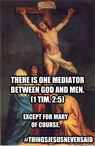 There is one mediator between God and men. (1 Tim. 2:5) Except for Mary of course. #thingsjesusneversaid - There is one mediator between God and men. (1 Tim. 2:5) Except for Mary of course. #thingsjesusneversaid  Jesus