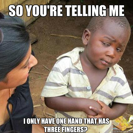 SO YOU'RE TELLING ME  I only have one hand that has three fingers? - SO YOU'RE TELLING ME  I only have one hand that has three fingers?  So youre telling me