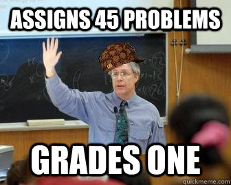 Assigns 45 problems Grades one  Scumbag Professor