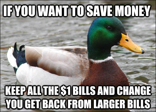 If you want to save money Keep all the $1 bills and change you get back from larger bills  Actual Advice Mallard