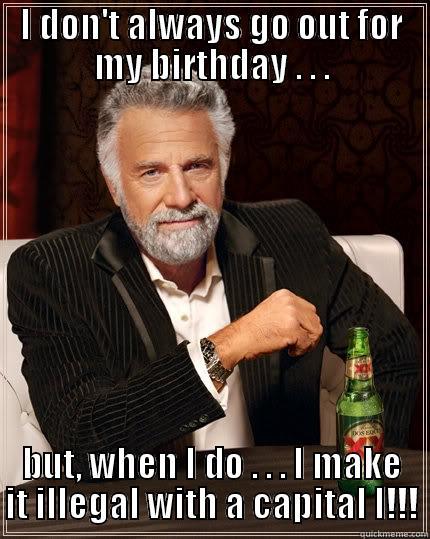 I DON'T ALWAYS GO OUT FOR MY BIRTHDAY . . . BUT, WHEN I DO . . . I MAKE IT ILLEGAL WITH A CAPITAL I!!! The Most Interesting Man In The World