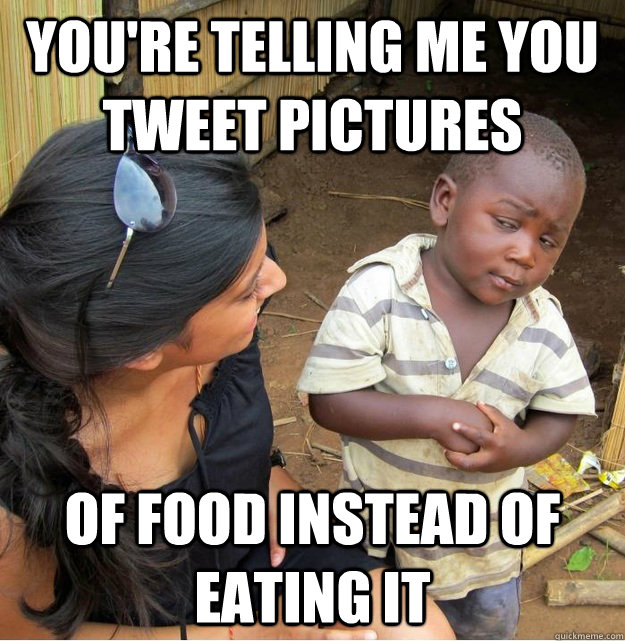 You're telling me you tweet pictures of food instead of eating it  Skeptical Third World Kid