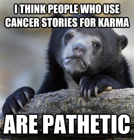 i think people who use cancer stories for karma are pathetic  Confession Bear
