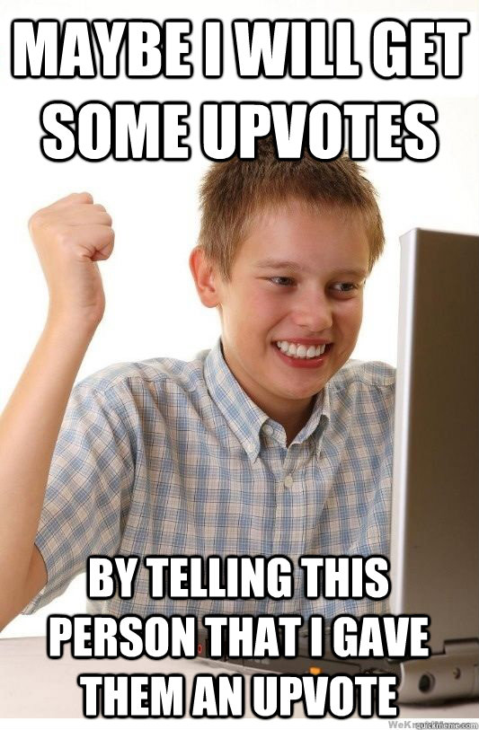 maybe i will get some upvotes by telling this person that i gave them an upvote  First Day On Internet Kid