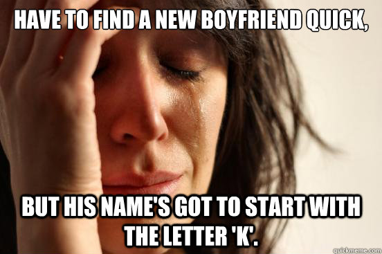 have to find a new boyfriend quick, but his name's got to start with the letter 'k'.  First World Problems