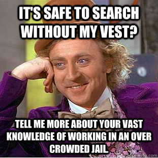 It's Safe to search without my vest? Tell me more about your vast knowledge of working in an over crowded jail.  Condescending Wonka