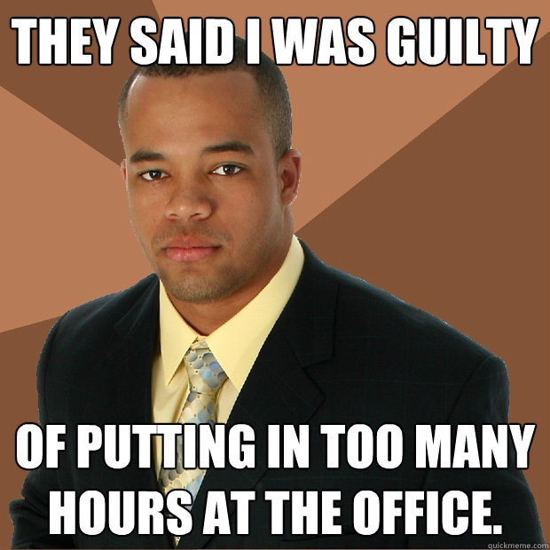 They said I was guilty of putting in too many hours at the office.   Successful Black Man