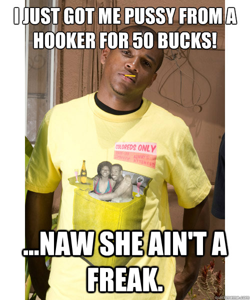 I just got me pussy from a hooker for 50 bucks! ...Naw she ain't a freak.  
