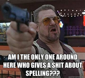  Am I the only one around here who gives a shit about spelling???  Pedantic Walter