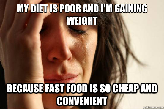 my diet is poor and i'm gaining weight  because Fast food is so cheap and convenient  First World Problems