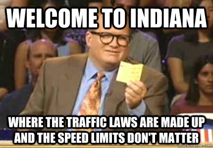 WELCOME TO Indiana where the traffic laws are made up and the speed limits don't matter  Whose Line