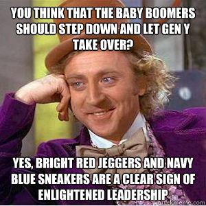 You think that the Baby boomers should step down and let Gen Y take over? Yes, bright red jeggers and navy blue sneakers are a clear sign of enlightened leadership  willy wonka