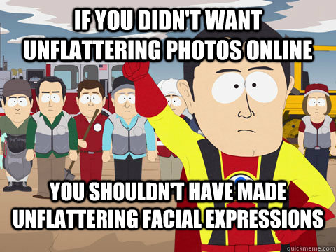 If you didn't want unflattering photos online You shouldn't have made unflattering facial expressions  Captian Hindsight