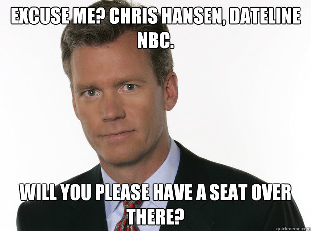 Excuse me? Chris hansen, dateline nbc. Will you please have a seat over there?  