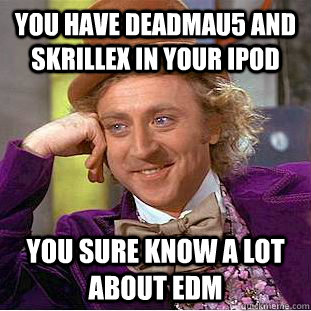 YOU HAVE DEADMAU5 AND SKRILLEX IN YOUR IPOD YOU SURE KNOW A LOT ABOUT EDM  Creepy Wonka