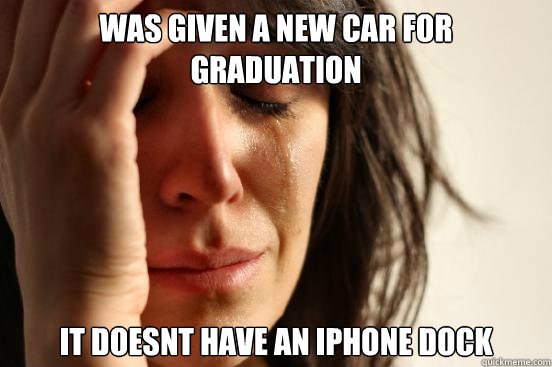 Was given a new car for graduation It doesnt have an Iphone dock  First World Problems