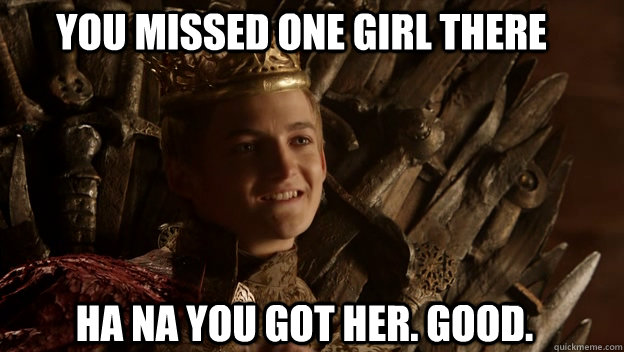 ha na you got her. Good. You missed one girl there  King joffrey