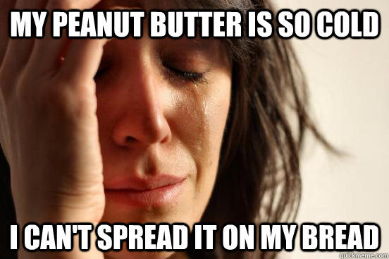 My peanut butter is so cold I can't spread it on my bread  First World Problems