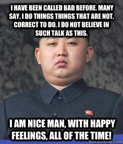  I have been called bad before. Many say, I do things things that are not, correct to do. I do not believe in such talk as this.  I am nice man, with happy feelings, all of the time!  North Korea
