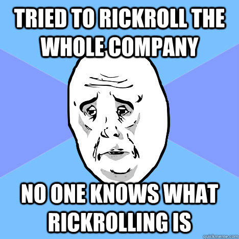 Tried to rickroll the whole company No one knows what rickrolling is  