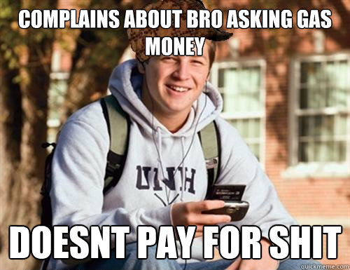 complains about bro asking gas money  doesnt pay for shit   College Freshman