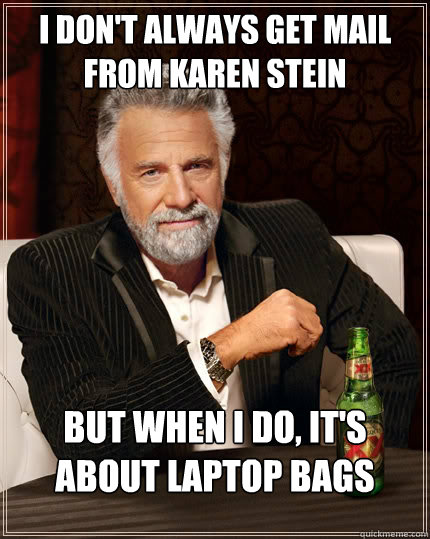 i don't always get mail from karen stein but when I do, it's about laptop bags  The Most Interesting Man In The World