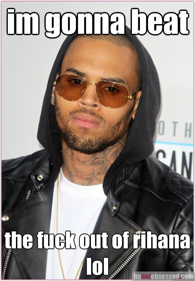 im gonna beat the fuck out of rihana 
lol - im gonna beat the fuck out of rihana 
lol  Not misunderstood Chris Brown