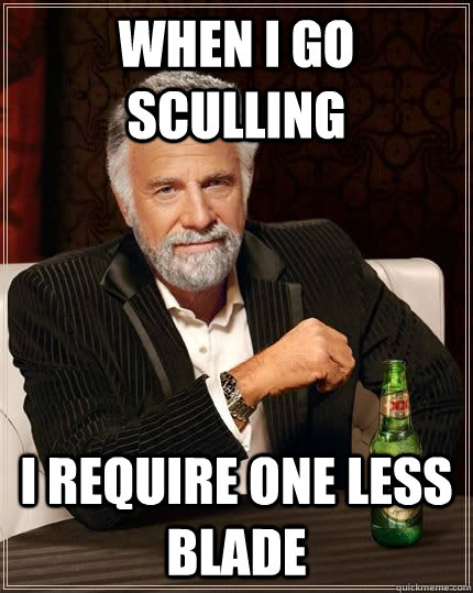 When I go Sculling  I require one less blade - When I go Sculling  I require one less blade  The Most Interesting Man In The World