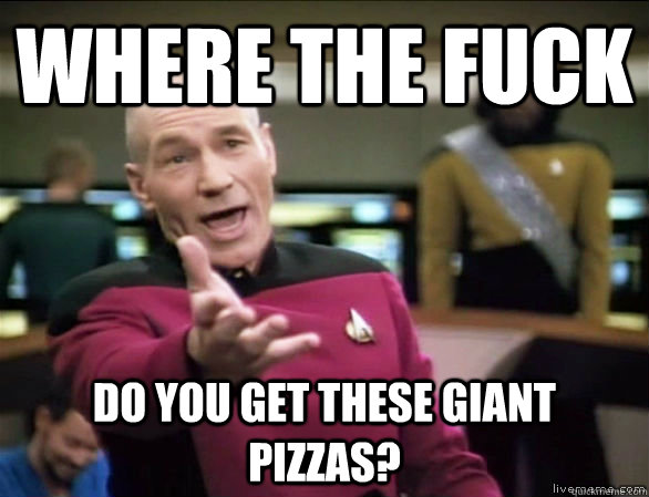 where the fuck do you get these giant pizzas?  Annoyed Picard HD