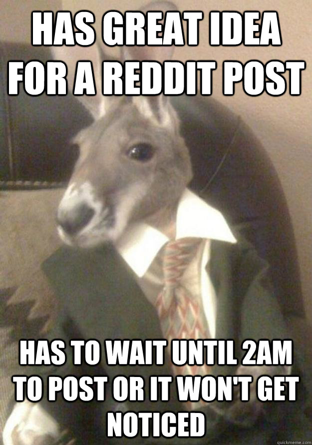 Has great idea for a reddit post Has to wait until 2am to post or it won't get noticed  