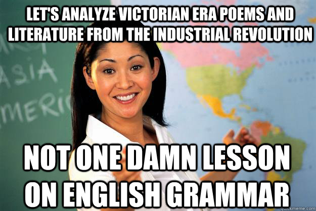 Let's analyze victorian era poems and literature from the industrial revolution not one damn lesson on english grammar  Unhelpful High School Teacher