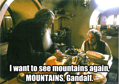  I want to see mountains again, MOUNTAINS, Gandalf. -  I want to see mountains again, MOUNTAINS, Gandalf.  bilbo