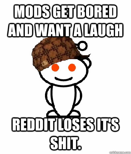Mods get bored and want a laugh Reddit loses it's shit.  Scumbag Reddit