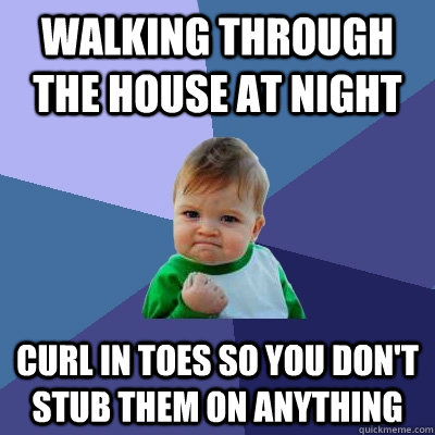 Walking through the house at night Curl in toes so you don't stub them on anything  Success Kid