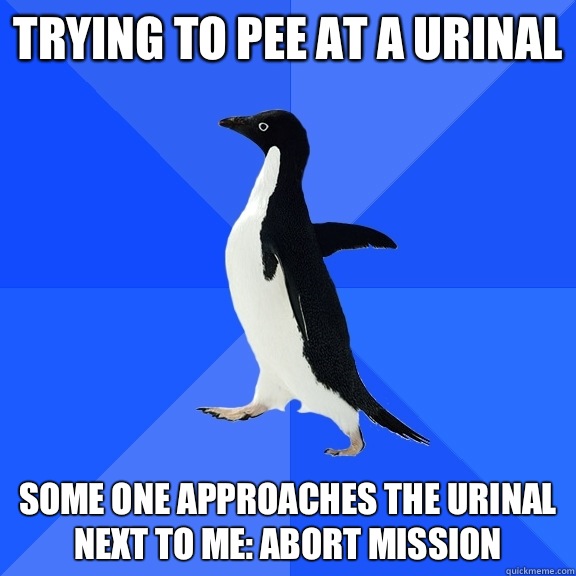 Trying to pee at a urinal Some one approaches the urinal next to me: abort mission  Socially Awkward Penguin