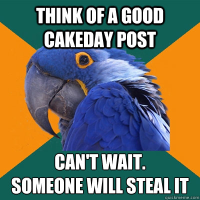 think of a good cakeday post can't wait.
someone will steal it  Paranoid Parrot