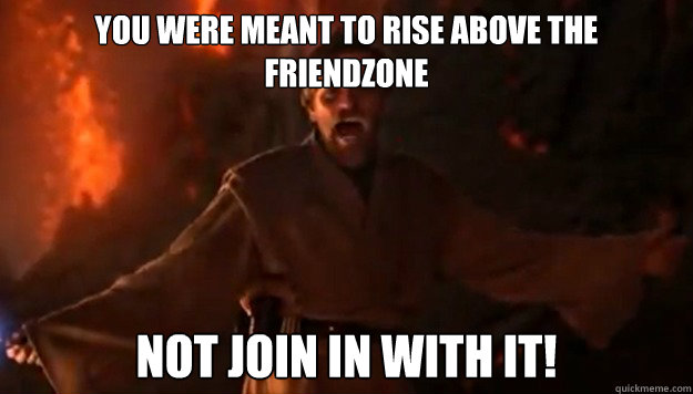 YOU WERE MEANT TO RISE ABOVE THE FRIENDZONE NOT JOIN IN WITH IT!  Boss Obi-Wan