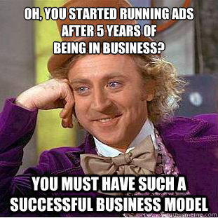Oh, you started running ads
after 5 years of
being in business? you must have such a successful business model  Condescending Wonka
