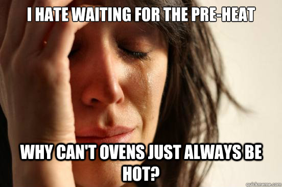 I hate waiting for the pre-heat Why can't ovens just always be hot?  First World Problems